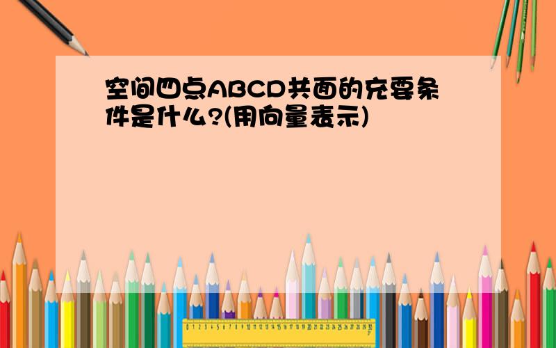 空间四点ABCD共面的充要条件是什么?(用向量表示)