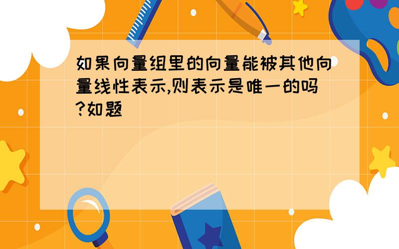 如果向量组里的向量能被其他向量线性表示,则表示是唯一的吗?如题