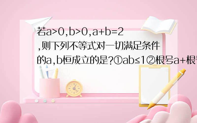 若a>0,b>0,a+b=2,则下列不等式对一切满足条件的a,b恒成立的是?①ab≤1②根号a+根号b≤根号2③a²+b²≥2④a³+b³≥3⑤1/a+1/b≥2