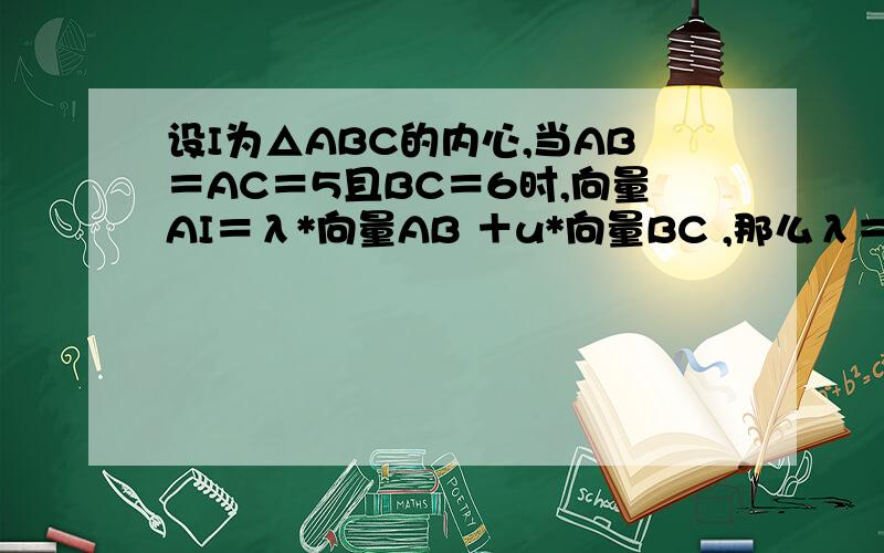 设I为△ABC的内心,当AB＝AC＝5且BC＝6时,向量AI＝λ*向量AB ＋u*向量BC ,那么λ＝（）,u＝（）?5/8；5/16图见：为什么AD=AB+1/2BC?