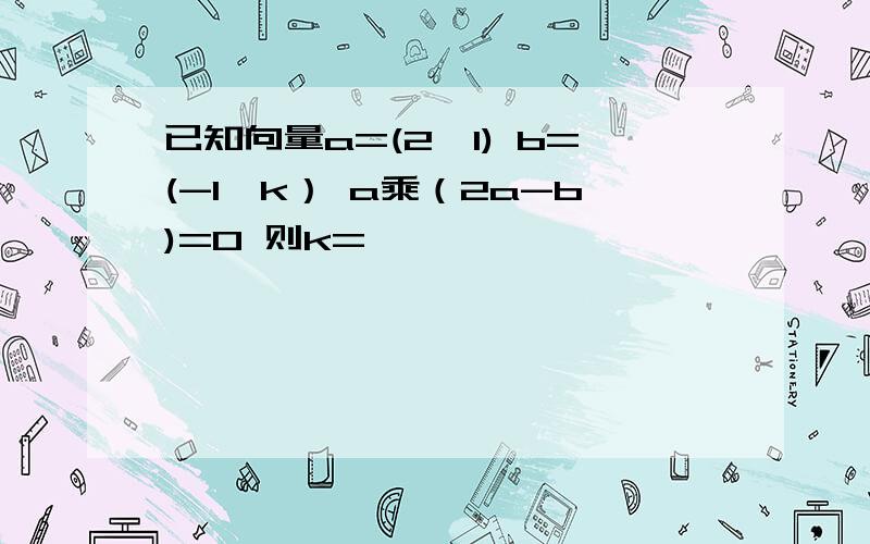 已知向量a=(2,1) b=(-1,k） a乘（2a-b)=0 则k=