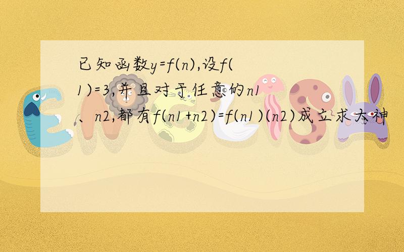 已知函数y=f(n),设f(1)=3,并且对于任意的n1、n2,都有f(n1+n2)=f(n1)(n2)成立求大神