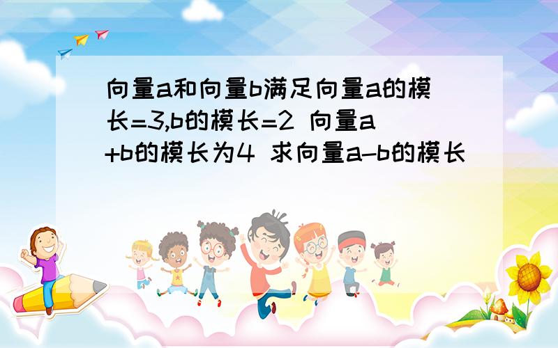 向量a和向量b满足向量a的模长=3,b的模长=2 向量a+b的模长为4 求向量a-b的模长