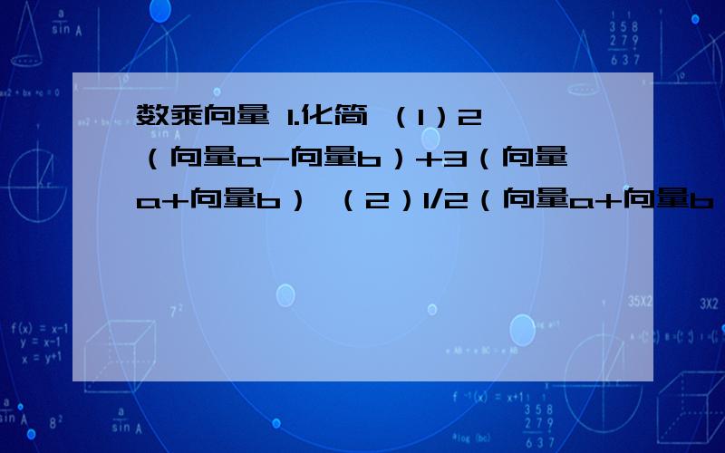 数乘向量 1.化简 （1）2（向量a-向量b）+3（向量a+向量b） （2）1/2（向量a+向量b）+1/2（向量a-向量b）