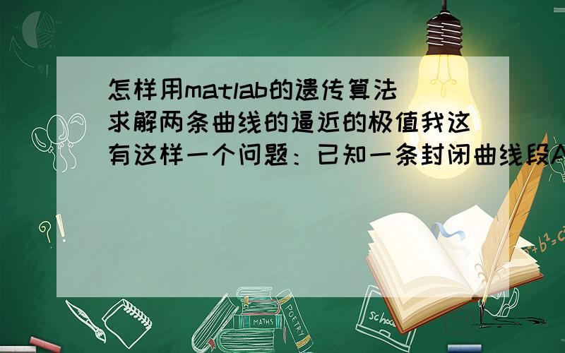 怎样用matlab的遗传算法求解两条曲线的逼近的极值我这有这样一个问题：已知一条封闭曲线段A的10个点的坐标：A1（x,y）;A2(x,y);A3(x,y).A10(x,y).和另外一条与A近似且位于A内部的封闭曲线段B的10