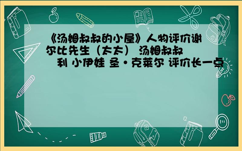 《汤姆叔叔的小屋》人物评价谢尔比先生（太太） 汤姆叔叔 黒利 小伊娃 圣·克莱尔 评价长一点