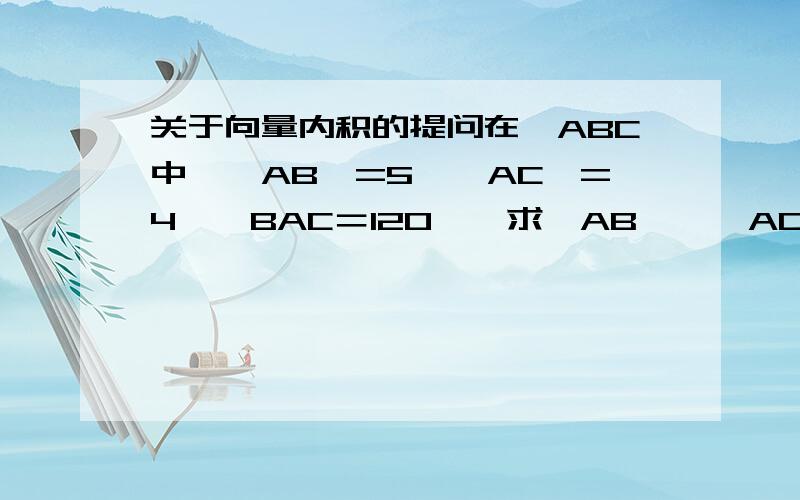 关于向量内积的提问在△ABC中,│AB│=5,│AC│=4,∠BAC＝120°,求│AB│*│AC│?怎么求吖‘‘?