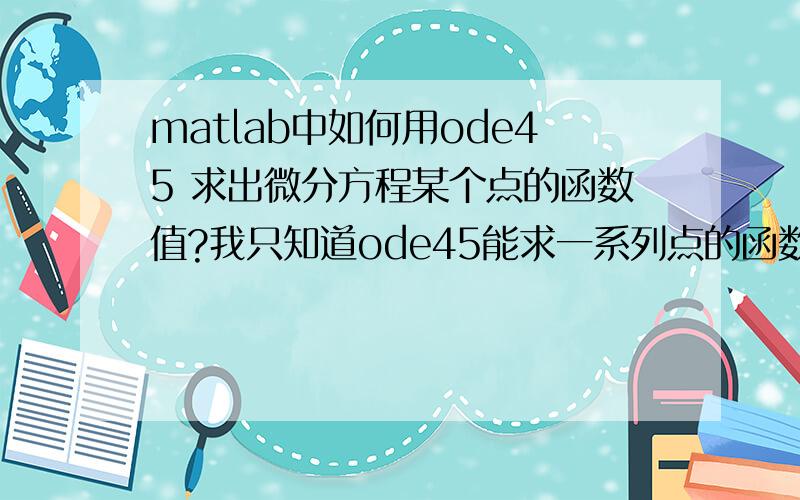 matlab中如何用ode45 求出微分方程某个点的函数值?我只知道ode45能求一系列点的函数值,现在问题是我只想要一个点的.比如 t=2.3的