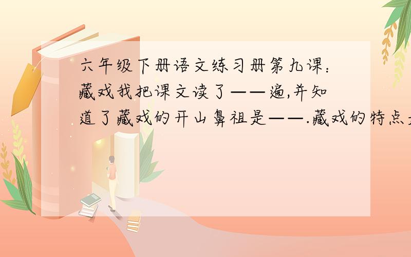 六年级下册语文练习册第九课：藏戏我把课文读了——遍,并知道了藏戏的开山鼻祖是——.藏戏的特点是:——,——,——.——,——.