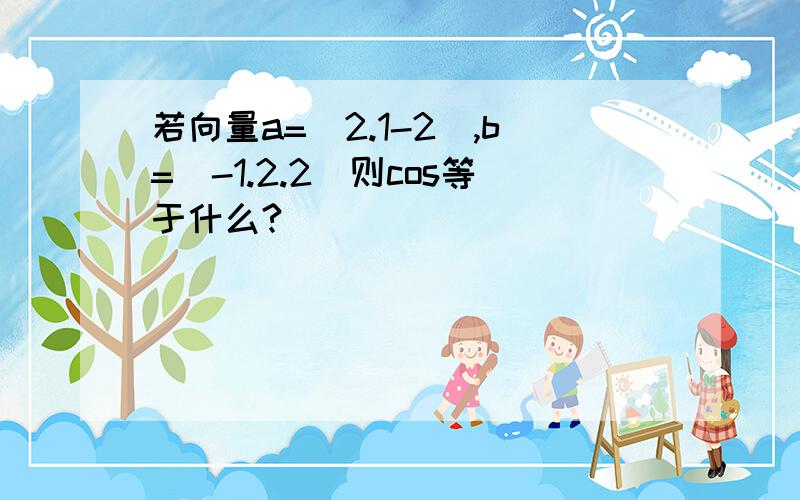 若向量a=(2.1-2),b=(-1.2.2)则cos等于什么?