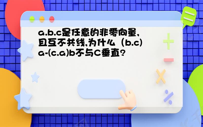 a.b.c是任意的非零向量,且互不共线,为什么（b.c)a-(c.a)b不与C垂直?