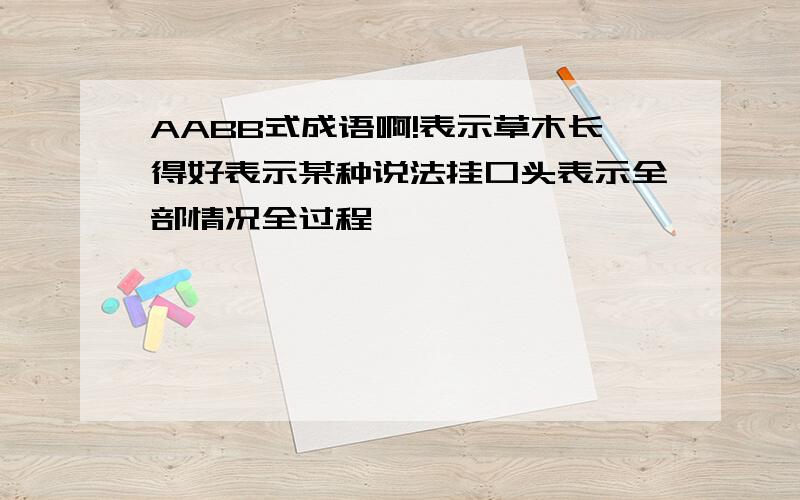 AABB式成语啊!表示草木长得好表示某种说法挂口头表示全部情况全过程