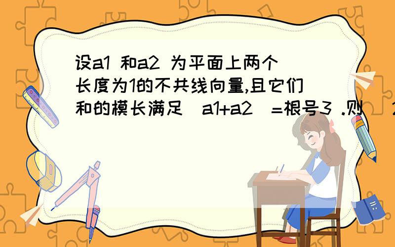 设a1 和a2 为平面上两个长度为1的不共线向量,且它们和的模长满足|a1+a2|=根号3 .则 (2a1-5a2)*(3a1+a2)=?其中a1 a2上面都有矢量箭头