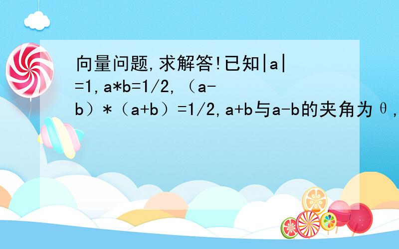 向量问题,求解答!已知|a|=1,a*b=1/2,（a-b）*（a+b）=1/2,a+b与a-b的夹角为θ,则cosθ的值为