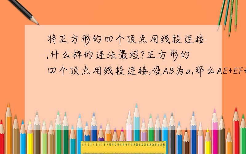 将正方形的四个顶点用线段连接,什么样的连法最短?正方形的四个顶点用线段连接,设AB为a,那么AE+EF+BF+FC+EF+ED的长 和两条对角线的长这个图 ∠DAE=∠ADE=30°∠AEF=∠BFE=120°