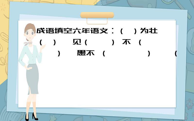 成语填空六年语文：（ ）为壮（ ）、 见（　　） 不 （　　） 、愚不 （　　　　） 、 （　　　）间即 （　　） 、相 （　　） 为 （　） 、（　　） 下士、 （　　） 为笑2：继父说的看