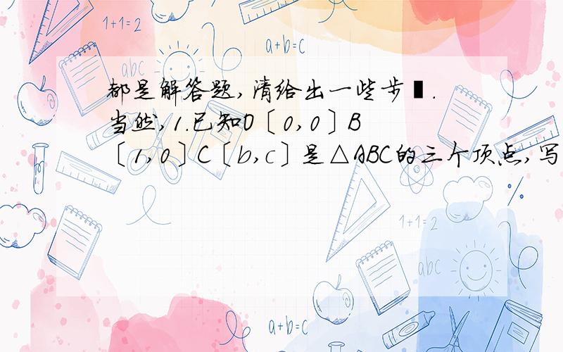 都是解答题,清给出一些步鄹.当然,1.已知O〔0,0〕B〔1,0〕C〔b,c〕是△ABC的三个顶点,写出△OBC的重心G,垂心H,外心F的坐标,并证明这三点共线.2.已知正方形ABCD,BE‖AC,AC=CE,EC的延长线交BA的延长线