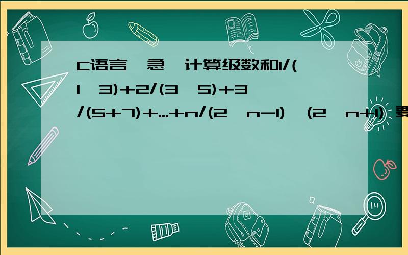 C语言,急,计算级数和1/(1*3)+2/(3*5)+3/(5+7)+...+n/(2*n-1)*(2*n+1) 要可执行的,