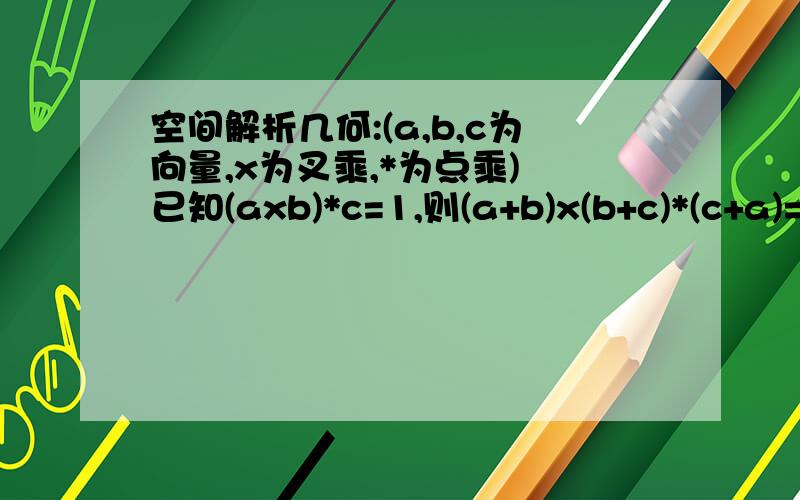 空间解析几何:(a,b,c为向量,x为叉乘,*为点乘) 已知(axb)*c=1,则(a+b)x(b+c)*(c+a)= 为何等于2?