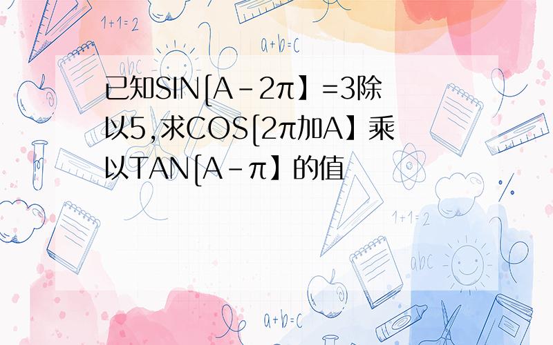 已知SIN[A-2π】=3除以5,求COS[2π加A】乘以TAN[A-π】的值