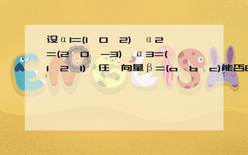 设α1=(1,0,2),α2=(2,0,-3),α3=(1,2,1),任一向量β=(a,b,c)能否由α1,α2,α3线性表示?请证明