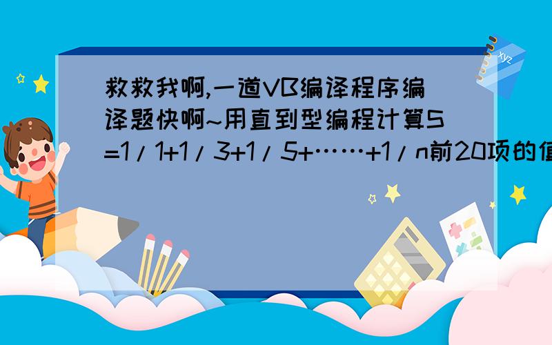 救救我啊,一道VB编译程序编译题快啊~用直到型编程计算S=1/1+1/3+1/5+……+1/n前20项的值(n是奇数