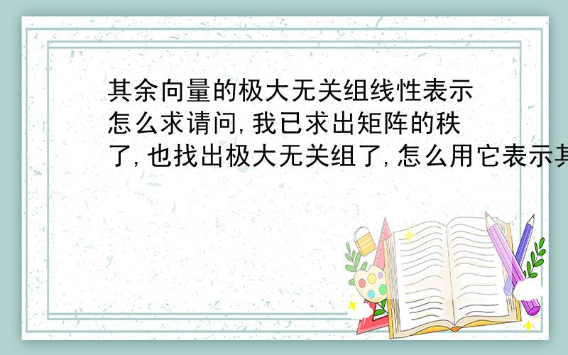 其余向量的极大无关组线性表示怎么求请问,我已求出矩阵的秩了,也找出极大无关组了,怎么用它表示其余向量?