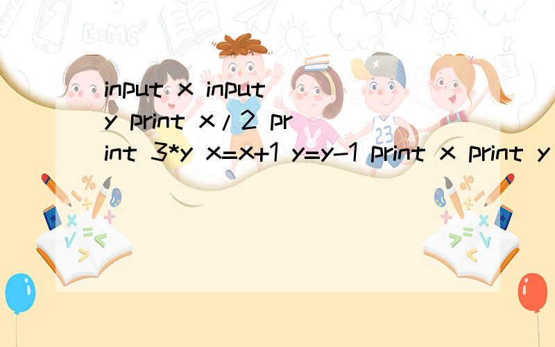 input x input y print x/2 print 3*y x=x+1 y=y-1 print x print y end 根据程序画出程序框图.