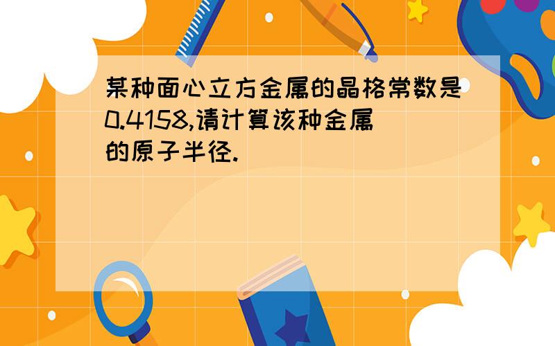 某种面心立方金属的晶格常数是0.4158,请计算该种金属的原子半径.