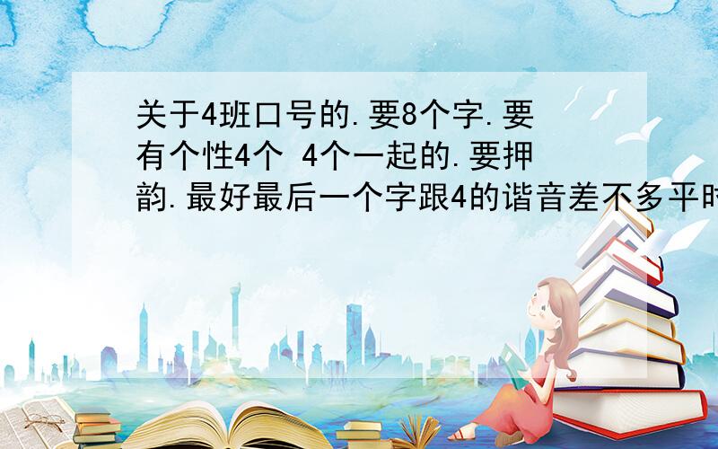 关于4班口号的.要8个字.要有个性4个 4个一起的.要押韵.最好最后一个字跟4的谐音差不多平时跑操用的.才子佳人们.