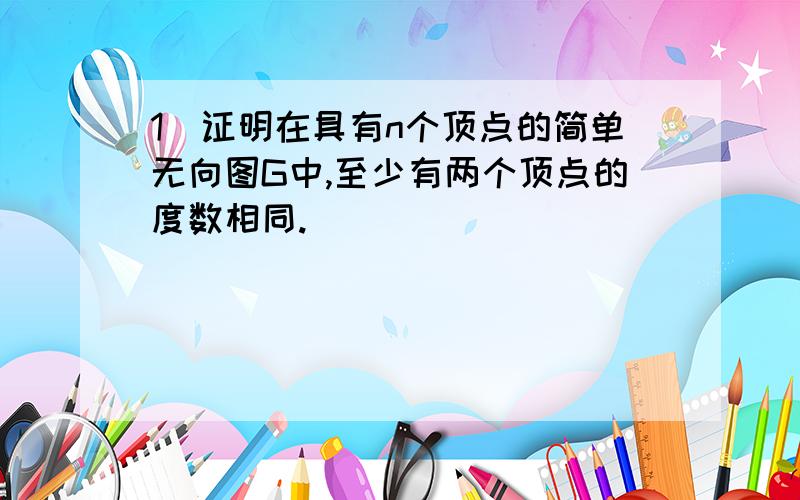 1．证明在具有n个顶点的简单无向图G中,至少有两个顶点的度数相同.