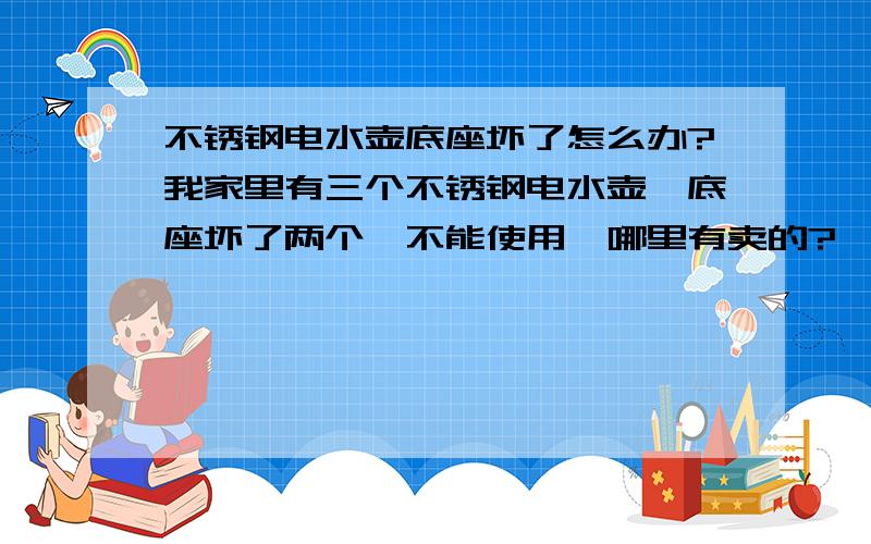 不锈钢电水壶底座坏了怎么办?我家里有三个不锈钢电水壶,底座坏了两个,不能使用,哪里有卖的?