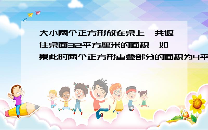 大小两个正方形放在桌上,共遮住桌面32平方厘米的面积,如果此时两个正方形重叠部分的面积为4平方厘米,一只小正方体的面积为7平方厘米,则大正方形的面积为（ ）平方厘米.