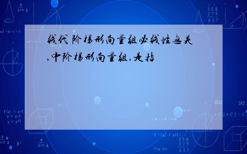 线代 阶梯形向量组必线性无关,中阶梯形向量组,是指