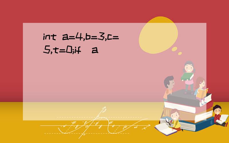 int a=4,b=3,c=5,t=0;if(a