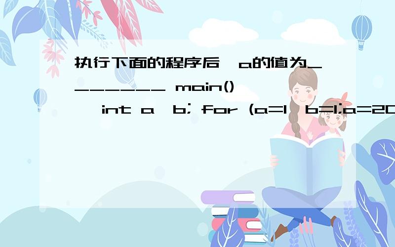 执行下面的程序后,a的值为_______ main() { int a,b; for (a=1,b=1;a=20)执行下面的程序后,a的值为_______main() { int a,b; for (a=1,b=1;a=20) break; if(b%3==1) {b+=3; continue; } b-=5; A) 7 B) 8 C) 9 D) 10