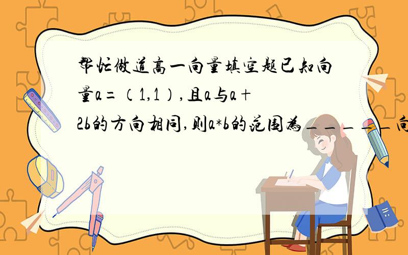 帮忙做道高一向量填空题已知向量a=（1,1）,且a与a+2b的方向相同,则a*b的范围为_____向量直接用字母替代就行