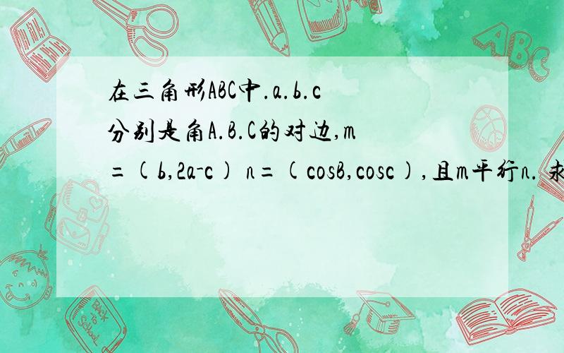 在三角形ABC中.a.b.c分别是角A.B.C的对边,m=(b,2a-c) n=(cosB,cosc),且m平行n. 求角B的大小