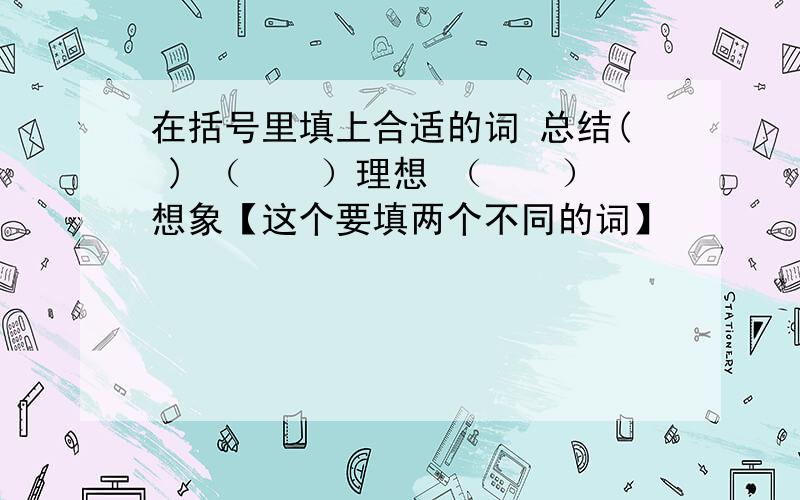 在括号里填上合适的词 总结( ) （　　）理想 （　　）想象【这个要填两个不同的词】