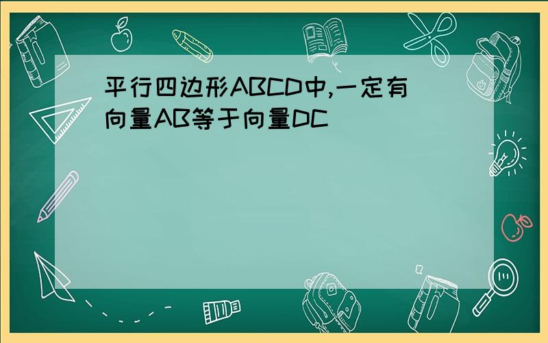 平行四边形ABCD中,一定有向量AB等于向量DC