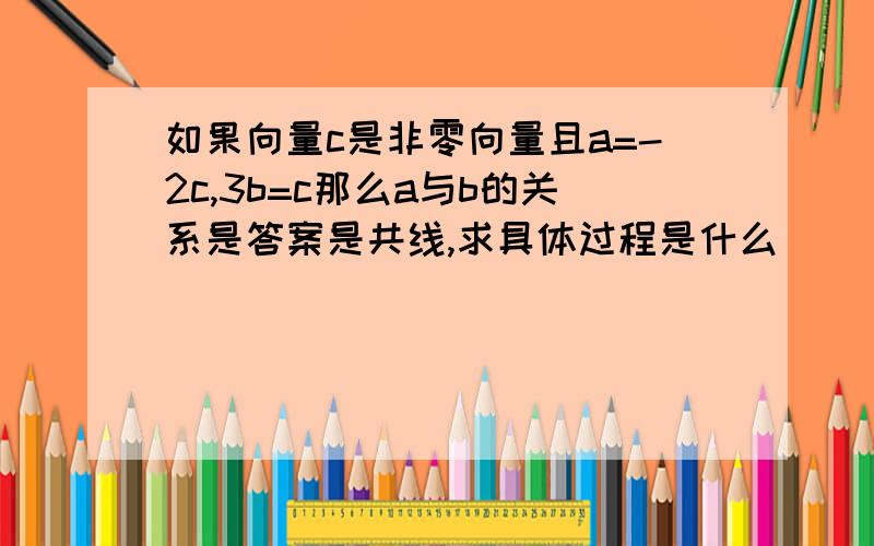 如果向量c是非零向量且a=-2c,3b=c那么a与b的关系是答案是共线,求具体过程是什么