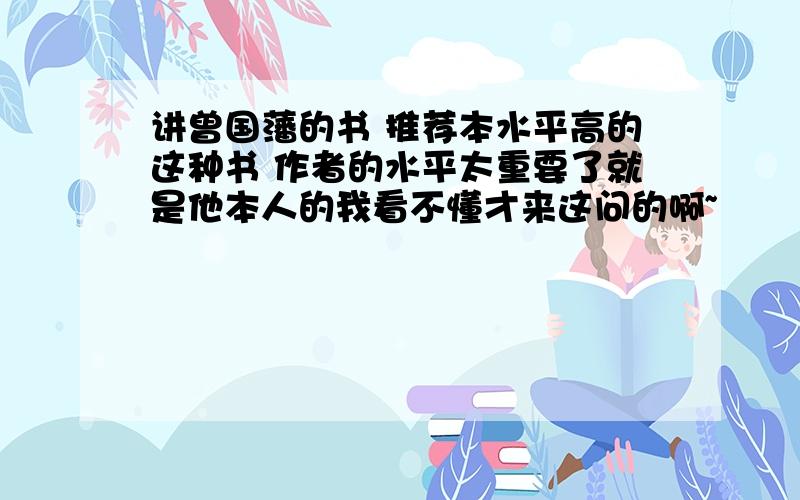 讲曾国藩的书 推荐本水平高的这种书 作者的水平太重要了就是他本人的我看不懂才来这问的啊~