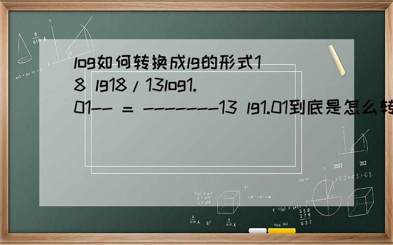 log如何转换成lg的形式18 lg18/13log1.01-- = -------13 lg1.01到底是怎么转换的?