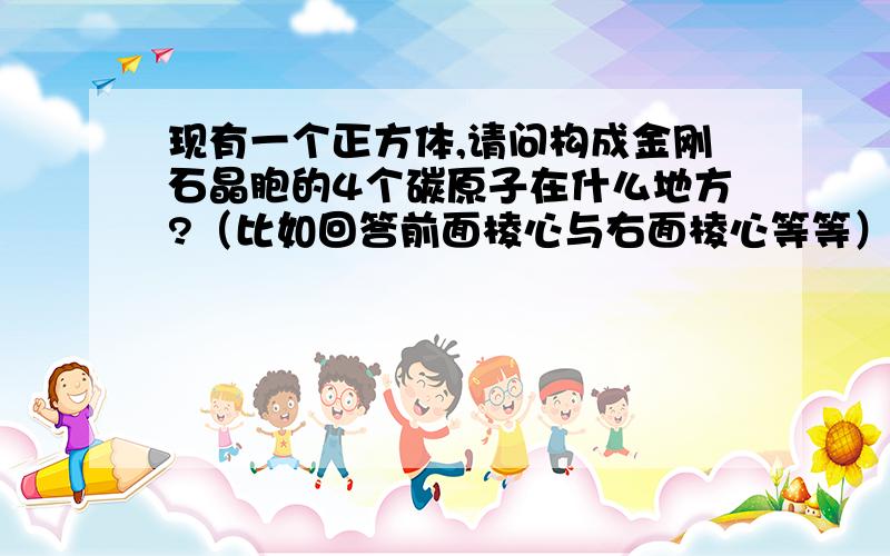 现有一个正方体,请问构成金刚石晶胞的4个碳原子在什么地方?（比如回答前面棱心与右面棱心等等）