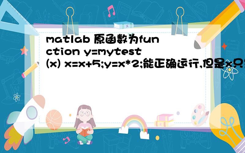 matlab 原函数为function y=mytest(x) x=x+5;y=x*2;能正确运行,但是x只是在函数变量区有效matlab 原函数为function y=mytest(x) x=x+5;y=x*2;其中的x修改只在函数变量区有效,所以我把它改了改,function y=mytest(x) x=x