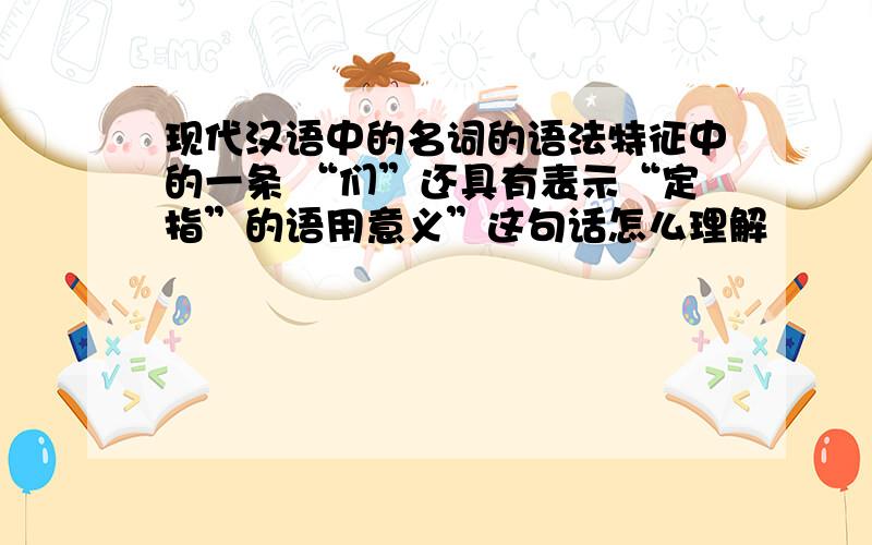 现代汉语中的名词的语法特征中的一条 “们”还具有表示“定指”的语用意义”这句话怎么理解