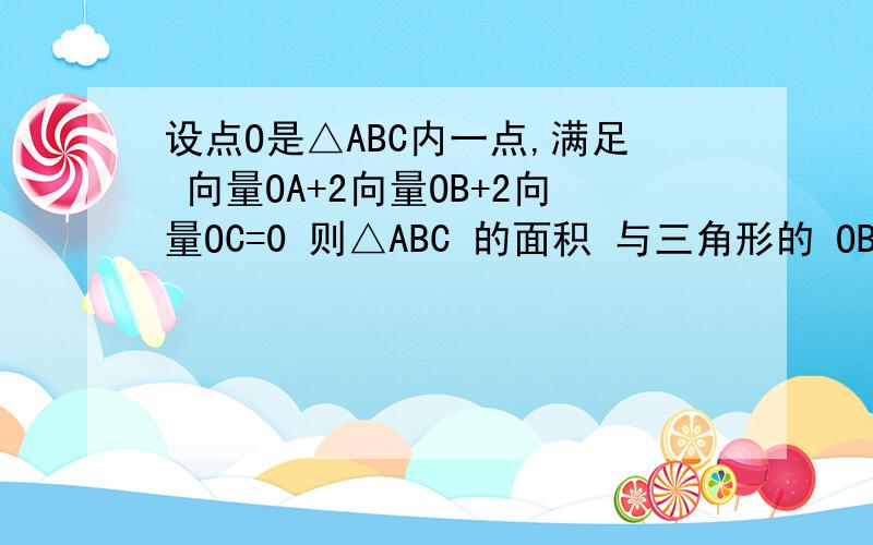 设点O是△ABC内一点,满足 向量OA+2向量OB+2向量OC=0 则△ABC 的面积 与三角形的 OBC 的面积之比为 —— 5比1 对么