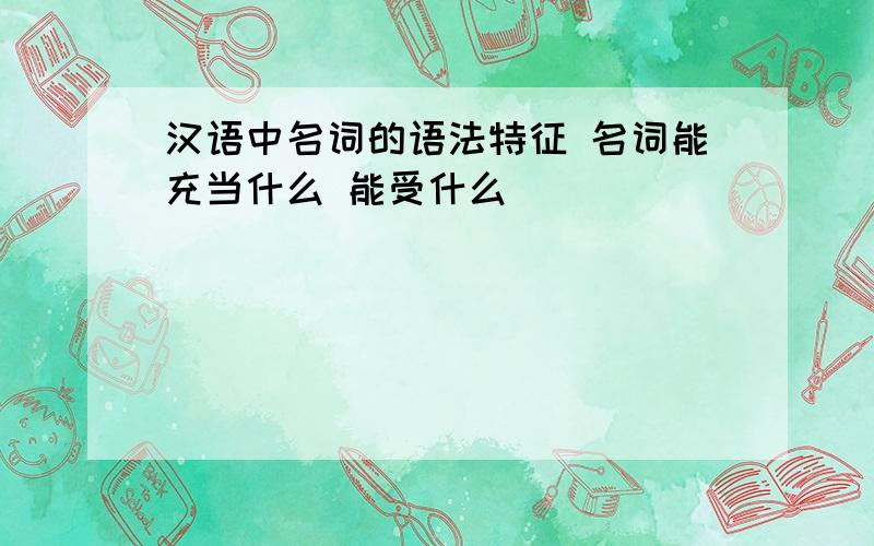 汉语中名词的语法特征 名词能充当什么 能受什么