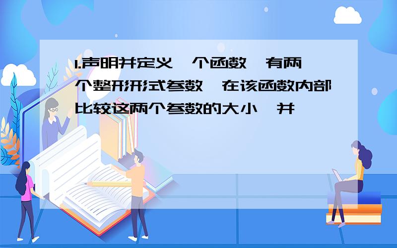 1.声明并定义一个函数,有两个整形形式参数,在该函数内部比较这两个参数的大小,并