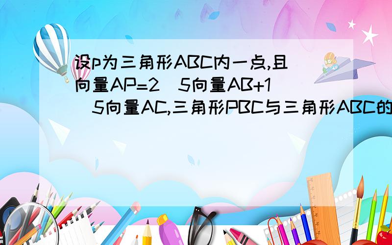 设p为三角形ABC内一点,且向量AP=2\5向量AB+1\5向量AC,三角形PBC与三角形ABC的的面积比为